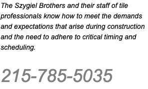 The Szygiel Brothers and their staff of tile professionals know how to meet the demands and expectations that arise during construction and the need to adhere to critical timing and scheduling. 215-785-5035